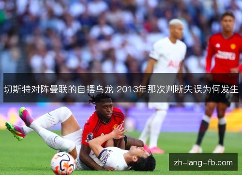 切斯特对阵曼联的自摆乌龙 2013年那次判断失误为何发生